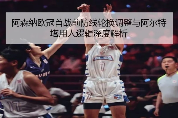 阿森纳欧冠首战前防线轮换调整与阿尔特塔用人逻辑深度解析